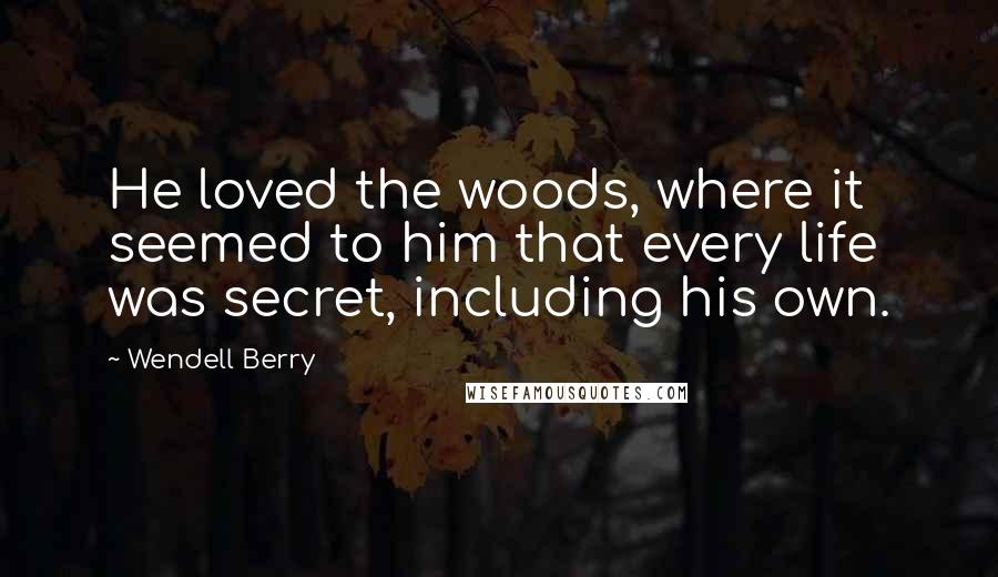 Wendell Berry Quotes: He loved the woods, where it seemed to him that every life was secret, including his own.