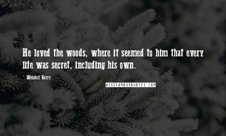 Wendell Berry Quotes: He loved the woods, where it seemed to him that every life was secret, including his own.