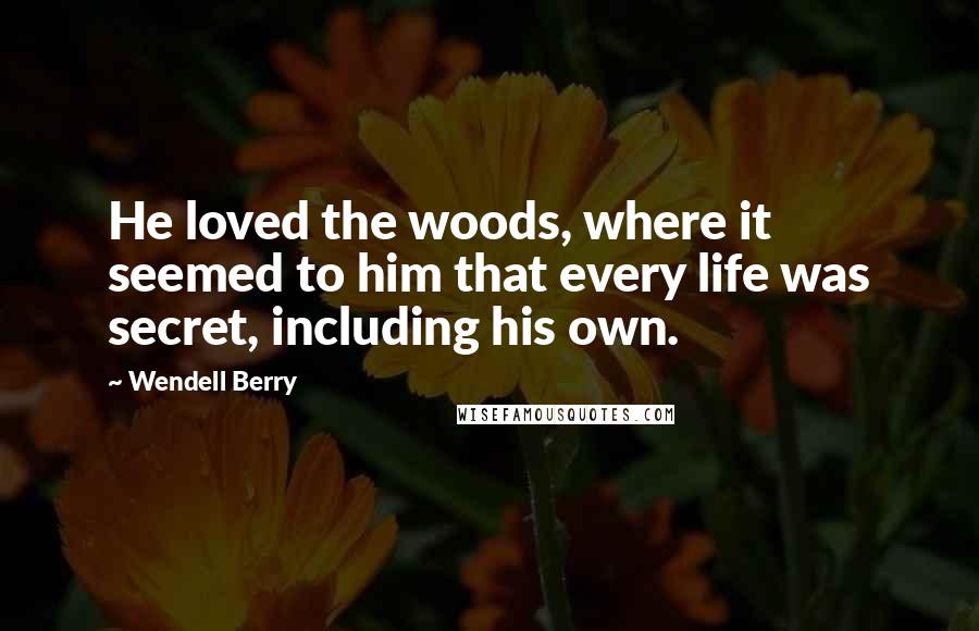 Wendell Berry Quotes: He loved the woods, where it seemed to him that every life was secret, including his own.