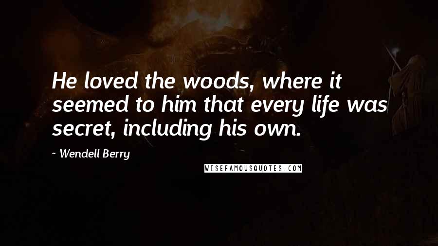 Wendell Berry Quotes: He loved the woods, where it seemed to him that every life was secret, including his own.