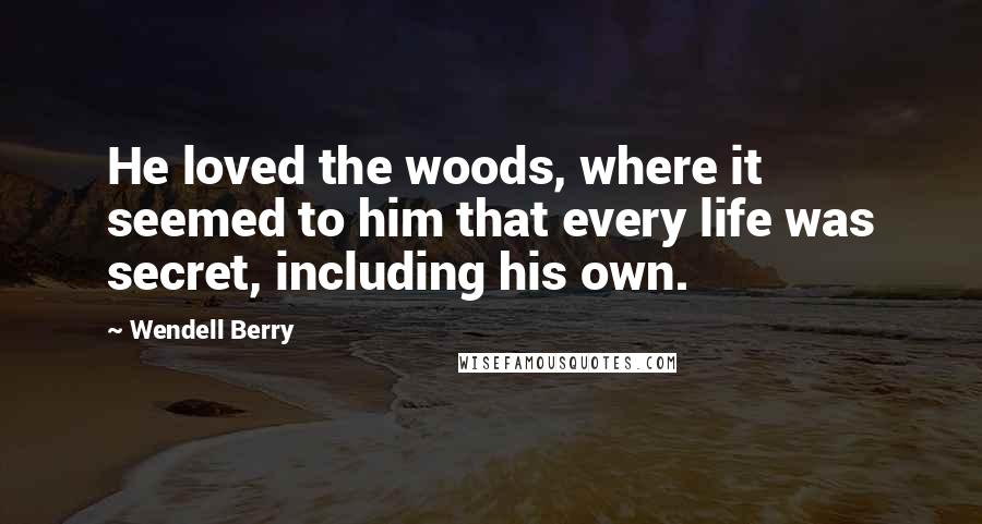 Wendell Berry Quotes: He loved the woods, where it seemed to him that every life was secret, including his own.