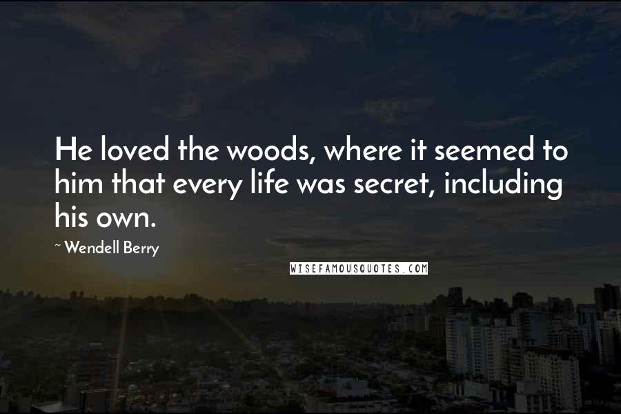 Wendell Berry Quotes: He loved the woods, where it seemed to him that every life was secret, including his own.