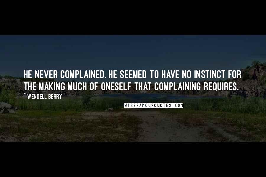 Wendell Berry Quotes: He never complained. He seemed to have no instinct for the making much of oneself that complaining requires.