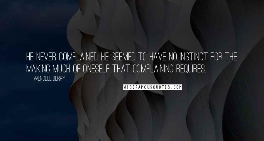 Wendell Berry Quotes: He never complained. He seemed to have no instinct for the making much of oneself that complaining requires.