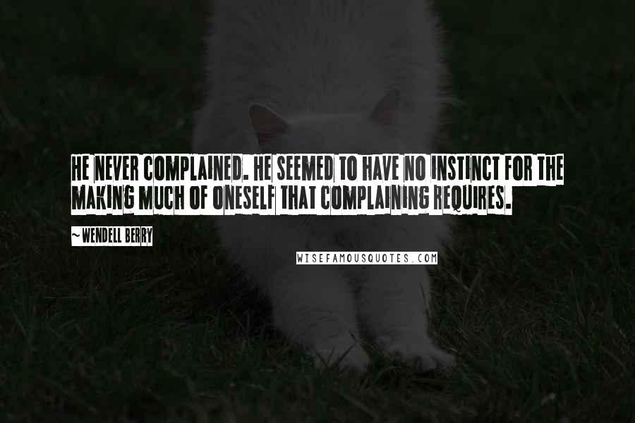 Wendell Berry Quotes: He never complained. He seemed to have no instinct for the making much of oneself that complaining requires.