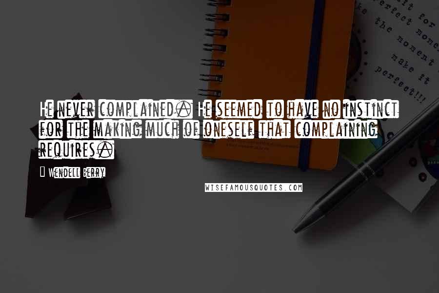 Wendell Berry Quotes: He never complained. He seemed to have no instinct for the making much of oneself that complaining requires.