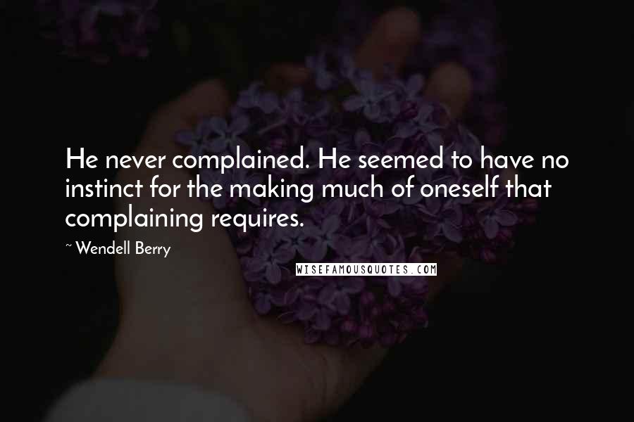 Wendell Berry Quotes: He never complained. He seemed to have no instinct for the making much of oneself that complaining requires.