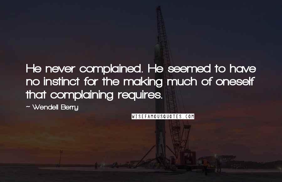 Wendell Berry Quotes: He never complained. He seemed to have no instinct for the making much of oneself that complaining requires.