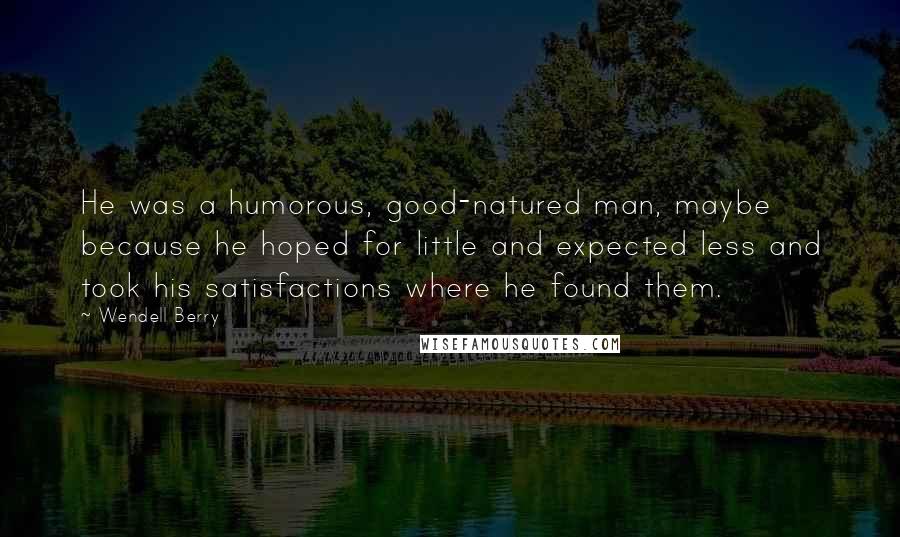 Wendell Berry Quotes: He was a humorous, good-natured man, maybe because he hoped for little and expected less and took his satisfactions where he found them.