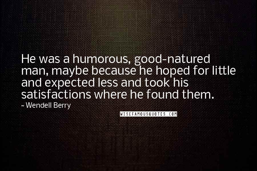 Wendell Berry Quotes: He was a humorous, good-natured man, maybe because he hoped for little and expected less and took his satisfactions where he found them.