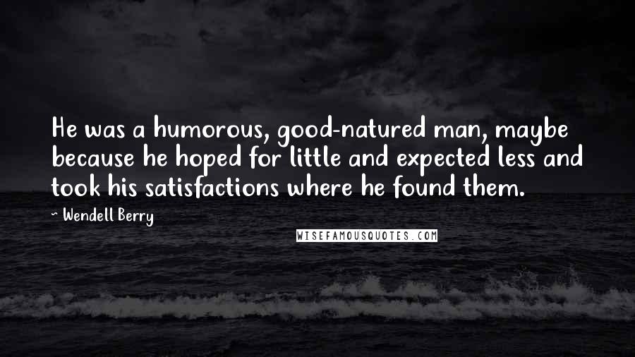 Wendell Berry Quotes: He was a humorous, good-natured man, maybe because he hoped for little and expected less and took his satisfactions where he found them.