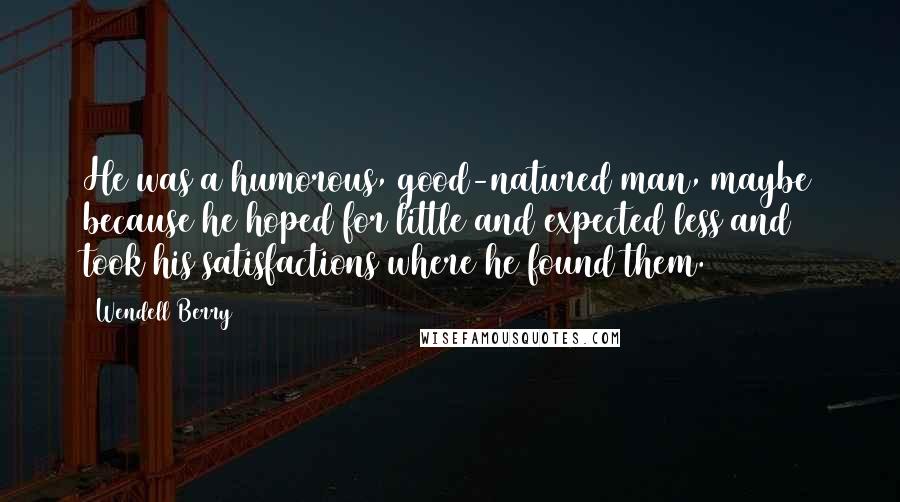 Wendell Berry Quotes: He was a humorous, good-natured man, maybe because he hoped for little and expected less and took his satisfactions where he found them.