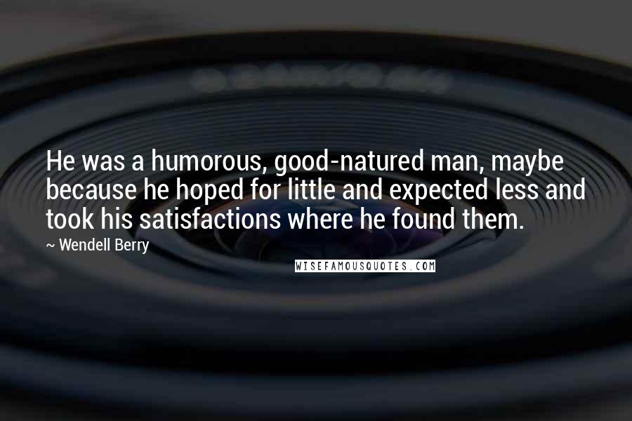 Wendell Berry Quotes: He was a humorous, good-natured man, maybe because he hoped for little and expected less and took his satisfactions where he found them.