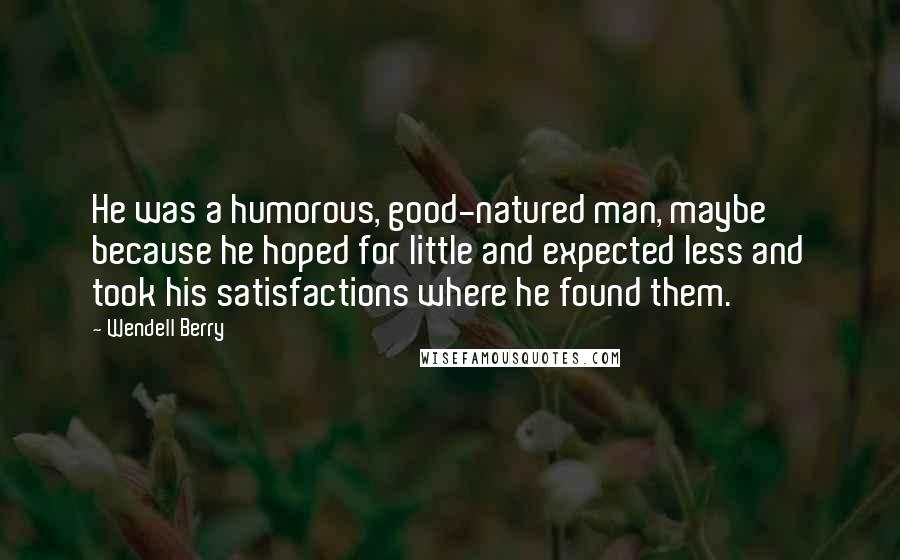 Wendell Berry Quotes: He was a humorous, good-natured man, maybe because he hoped for little and expected less and took his satisfactions where he found them.