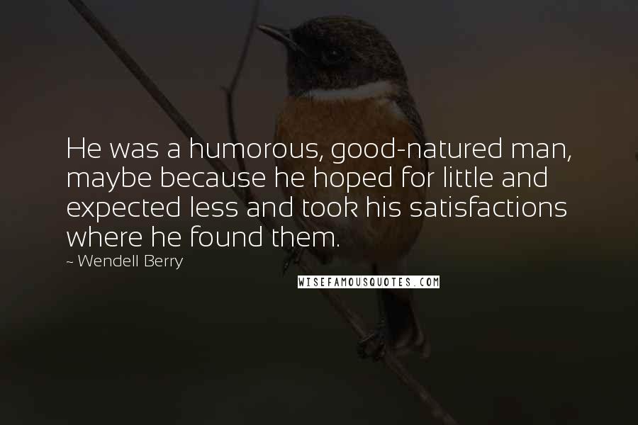 Wendell Berry Quotes: He was a humorous, good-natured man, maybe because he hoped for little and expected less and took his satisfactions where he found them.