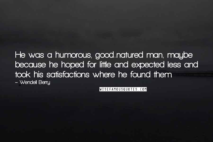 Wendell Berry Quotes: He was a humorous, good-natured man, maybe because he hoped for little and expected less and took his satisfactions where he found them.