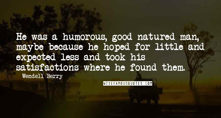 Wendell Berry Quotes: He was a humorous, good-natured man, maybe because he hoped for little and expected less and took his satisfactions where he found them.