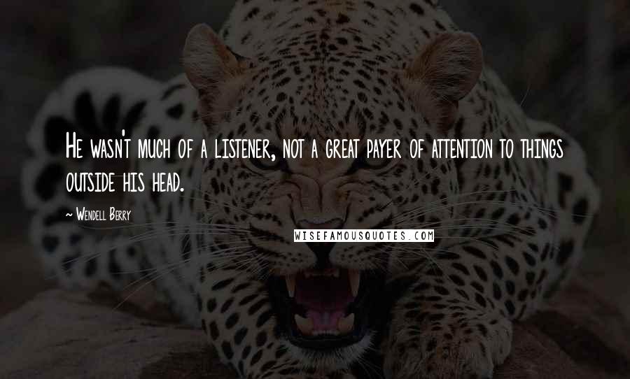 Wendell Berry Quotes: He wasn't much of a listener, not a great payer of attention to things outside his head.