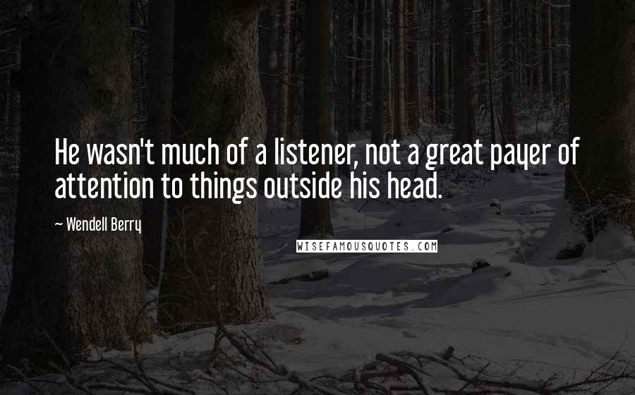 Wendell Berry Quotes: He wasn't much of a listener, not a great payer of attention to things outside his head.