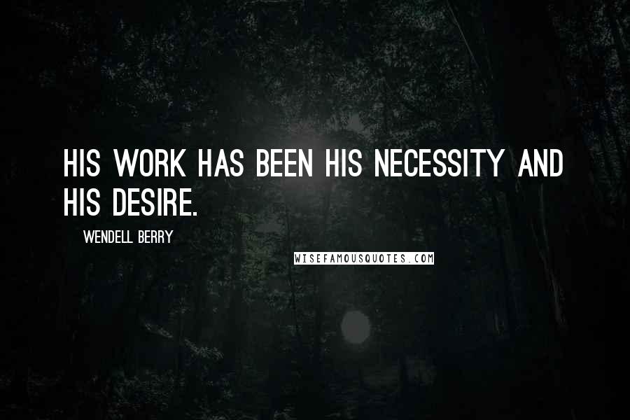 Wendell Berry Quotes: His work has been his necessity and his desire.