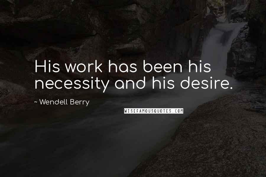 Wendell Berry Quotes: His work has been his necessity and his desire.