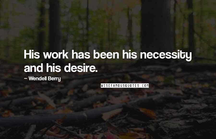 Wendell Berry Quotes: His work has been his necessity and his desire.