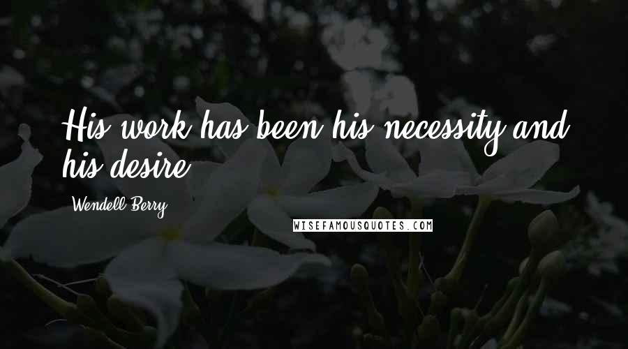 Wendell Berry Quotes: His work has been his necessity and his desire.