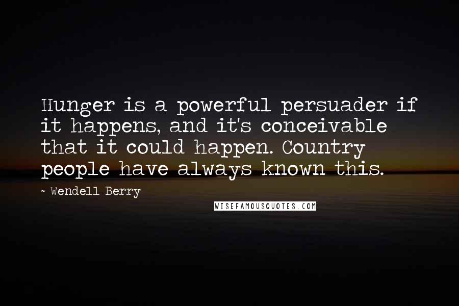 Wendell Berry Quotes: Hunger is a powerful persuader if it happens, and it's conceivable that it could happen. Country people have always known this.