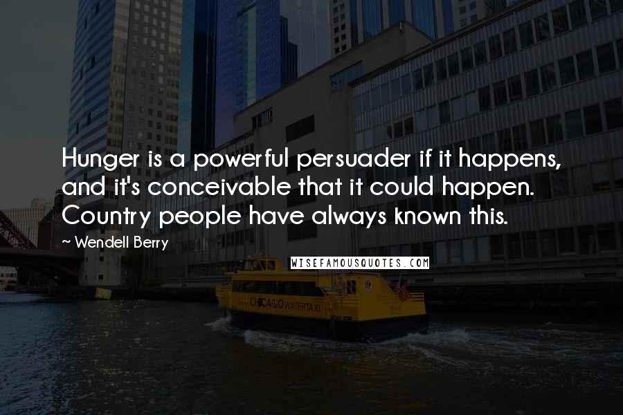 Wendell Berry Quotes: Hunger is a powerful persuader if it happens, and it's conceivable that it could happen. Country people have always known this.