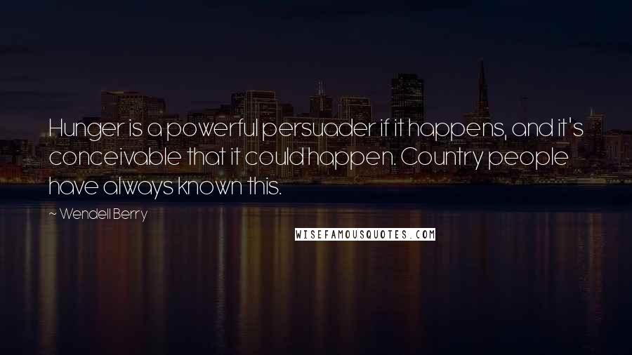 Wendell Berry Quotes: Hunger is a powerful persuader if it happens, and it's conceivable that it could happen. Country people have always known this.