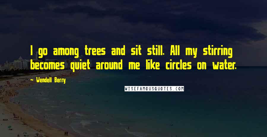 Wendell Berry Quotes: I go among trees and sit still. All my stirring becomes quiet around me like circles on water.