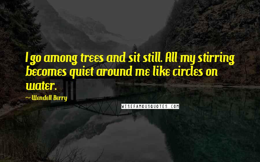 Wendell Berry Quotes: I go among trees and sit still. All my stirring becomes quiet around me like circles on water.