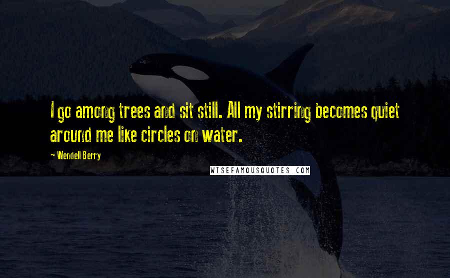 Wendell Berry Quotes: I go among trees and sit still. All my stirring becomes quiet around me like circles on water.