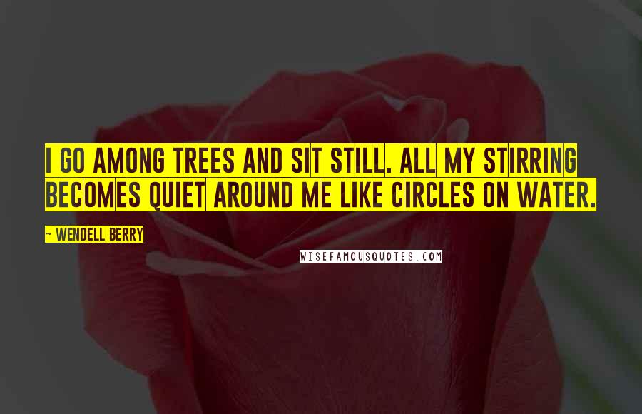 Wendell Berry Quotes: I go among trees and sit still. All my stirring becomes quiet around me like circles on water.