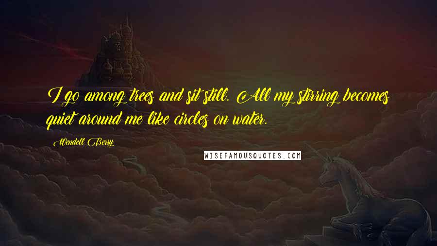 Wendell Berry Quotes: I go among trees and sit still. All my stirring becomes quiet around me like circles on water.