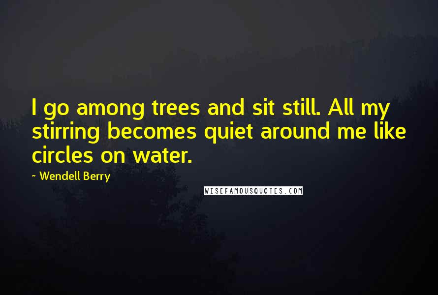 Wendell Berry Quotes: I go among trees and sit still. All my stirring becomes quiet around me like circles on water.