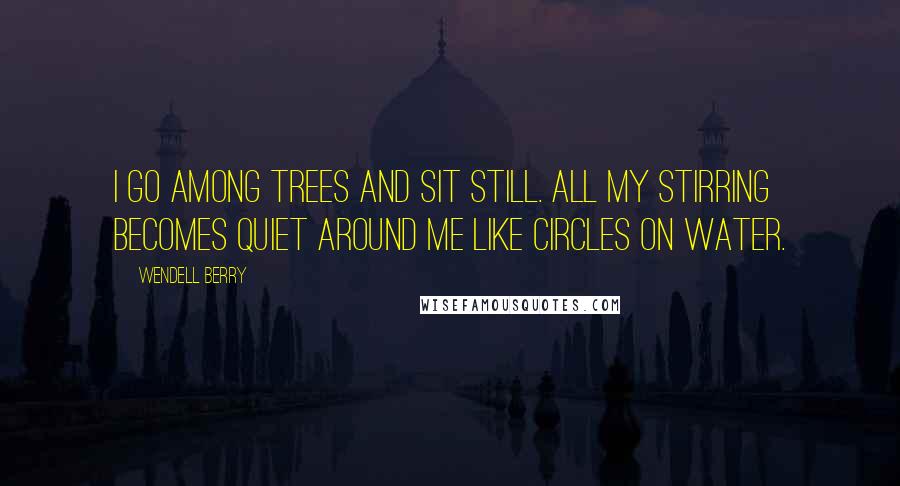 Wendell Berry Quotes: I go among trees and sit still. All my stirring becomes quiet around me like circles on water.