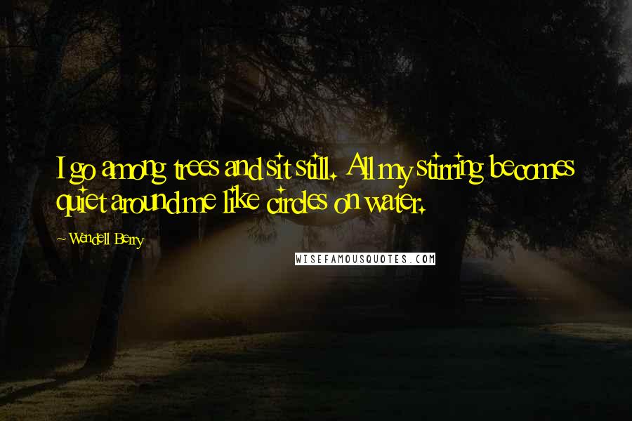 Wendell Berry Quotes: I go among trees and sit still. All my stirring becomes quiet around me like circles on water.