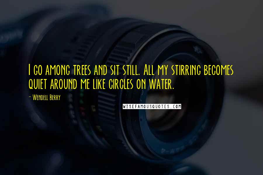 Wendell Berry Quotes: I go among trees and sit still. All my stirring becomes quiet around me like circles on water.