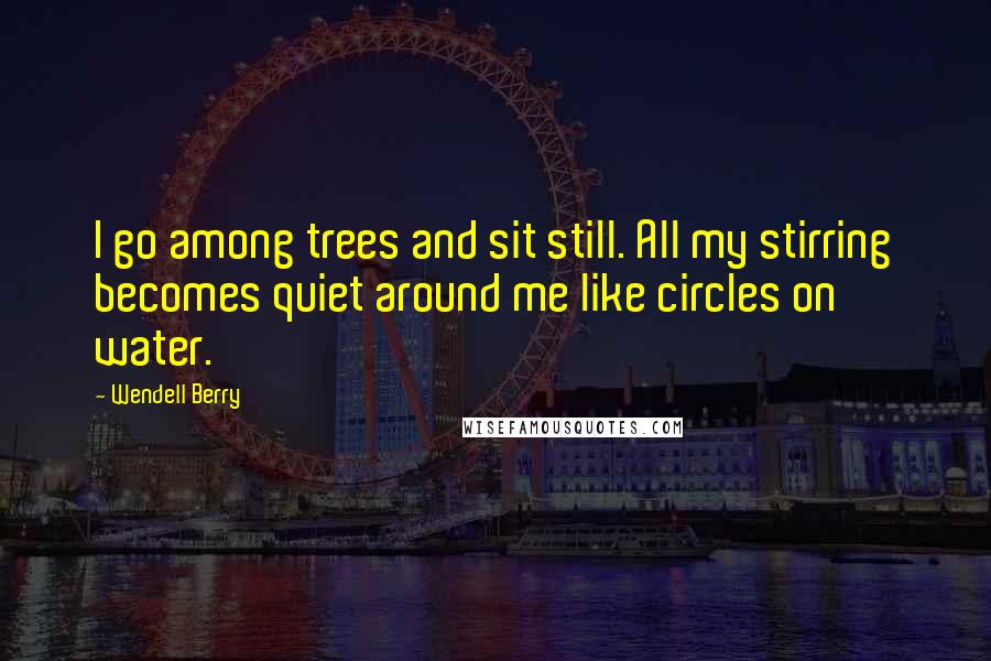 Wendell Berry Quotes: I go among trees and sit still. All my stirring becomes quiet around me like circles on water.
