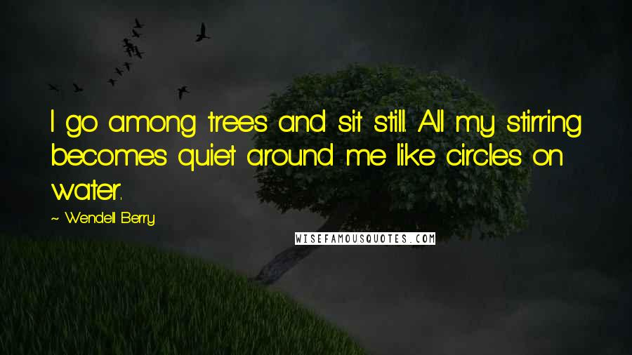 Wendell Berry Quotes: I go among trees and sit still. All my stirring becomes quiet around me like circles on water.