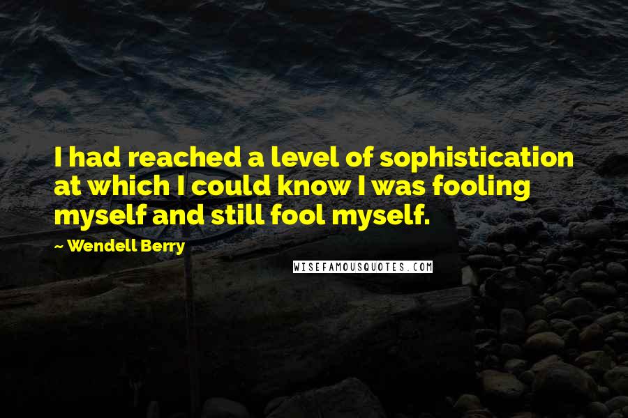 Wendell Berry Quotes: I had reached a level of sophistication at which I could know I was fooling myself and still fool myself.