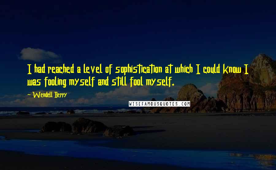 Wendell Berry Quotes: I had reached a level of sophistication at which I could know I was fooling myself and still fool myself.