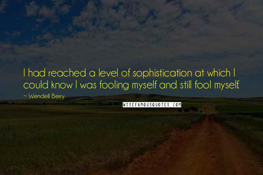 Wendell Berry Quotes: I had reached a level of sophistication at which I could know I was fooling myself and still fool myself.