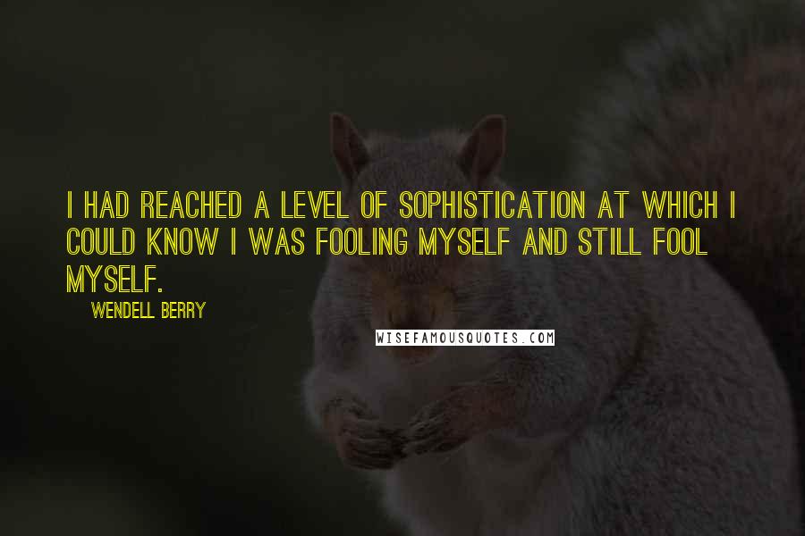 Wendell Berry Quotes: I had reached a level of sophistication at which I could know I was fooling myself and still fool myself.