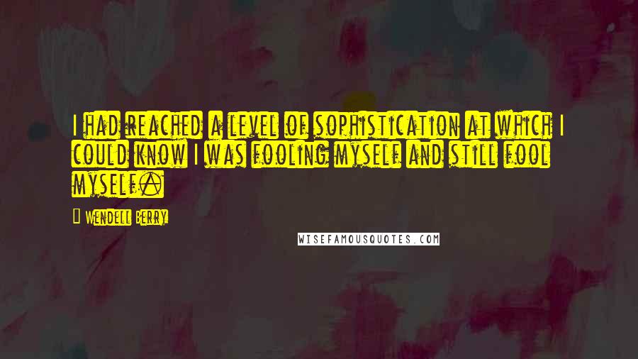 Wendell Berry Quotes: I had reached a level of sophistication at which I could know I was fooling myself and still fool myself.