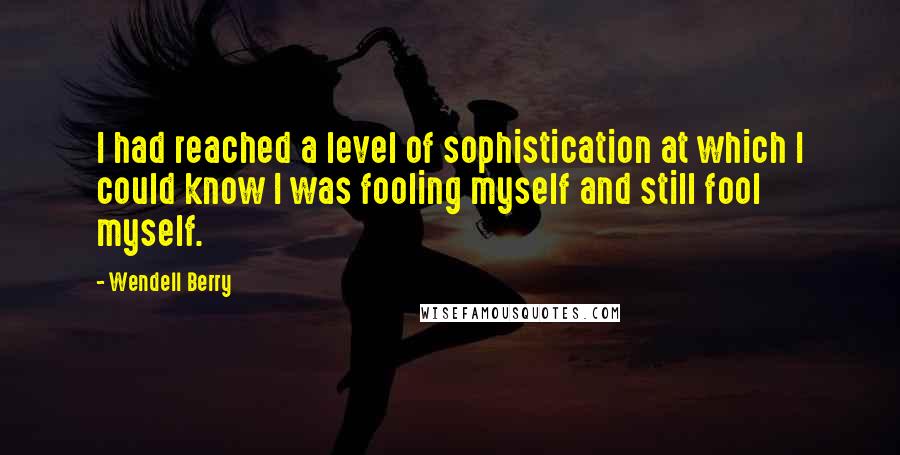 Wendell Berry Quotes: I had reached a level of sophistication at which I could know I was fooling myself and still fool myself.