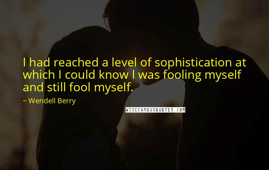 Wendell Berry Quotes: I had reached a level of sophistication at which I could know I was fooling myself and still fool myself.