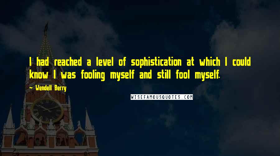 Wendell Berry Quotes: I had reached a level of sophistication at which I could know I was fooling myself and still fool myself.