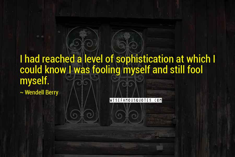 Wendell Berry Quotes: I had reached a level of sophistication at which I could know I was fooling myself and still fool myself.